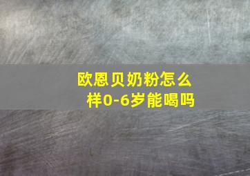 欧恩贝奶粉怎么样0-6岁能喝吗