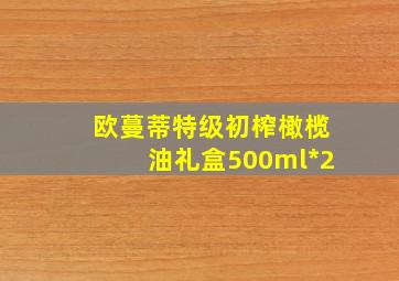 欧蔓蒂特级初榨橄榄油礼盒500ml*2