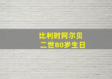 比利时阿尔贝二世80岁生日