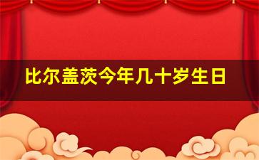 比尔盖茨今年几十岁生日