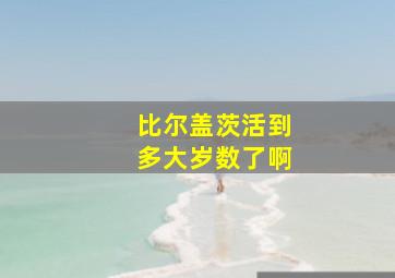 比尔盖茨活到多大岁数了啊