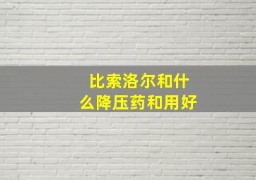 比索洛尔和什么降压药和用好