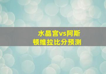 水晶宫vs阿斯顿维拉比分预测