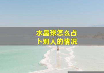 水晶球怎么占卜别人的情况