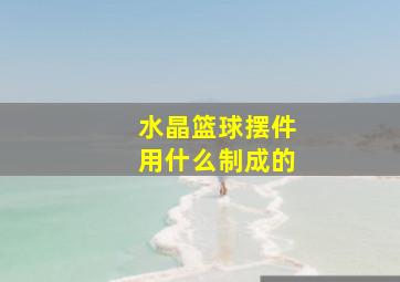 水晶篮球摆件用什么制成的