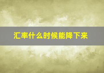 汇率什么时候能降下来