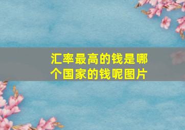 汇率最高的钱是哪个国家的钱呢图片