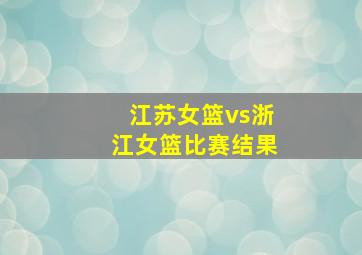 江苏女篮vs浙江女篮比赛结果