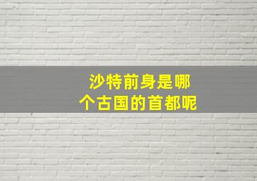 沙特前身是哪个古国的首都呢