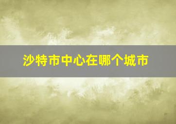 沙特市中心在哪个城市