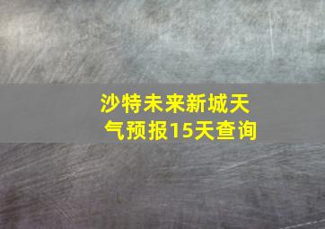 沙特未来新城天气预报15天查询