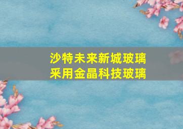 沙特未来新城玻璃釆用金晶科技玻璃