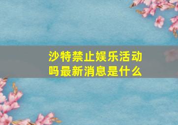 沙特禁止娱乐活动吗最新消息是什么