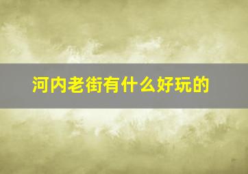 河内老街有什么好玩的