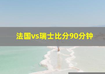 法国vs瑞士比分90分钟