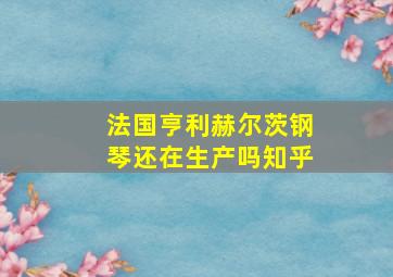 法国亨利赫尔茨钢琴还在生产吗知乎