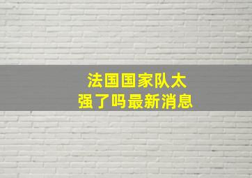 法国国家队太强了吗最新消息