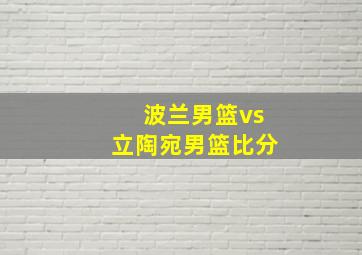 波兰男篮vs立陶宛男篮比分