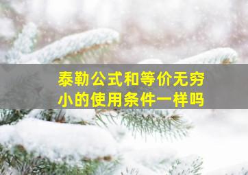 泰勒公式和等价无穷小的使用条件一样吗