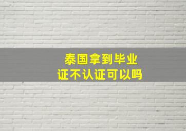 泰国拿到毕业证不认证可以吗