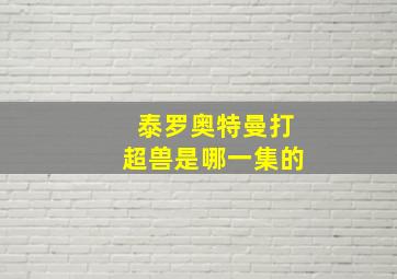 泰罗奥特曼打超兽是哪一集的