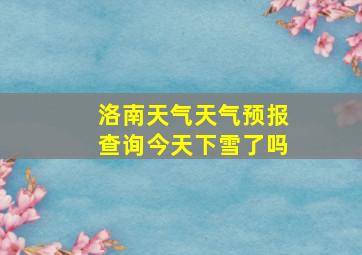 洛南天气天气预报查询今天下雪了吗