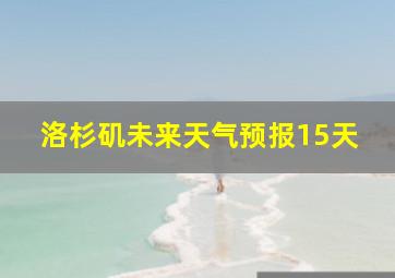 洛杉矶未来天气预报15天