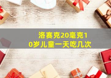 洛赛克20毫克10岁儿童一天吃几次