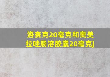 洛赛克20毫克和奥美拉唑肠溶胶囊20毫克j