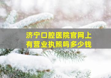 济宁口腔医院官网上有营业执照吗多少钱