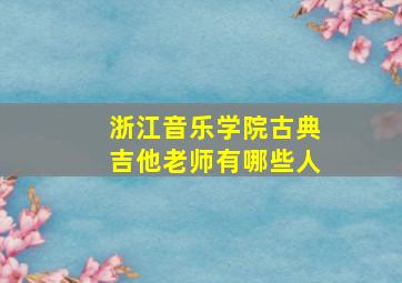 浙江音乐学院古典吉他老师有哪些人