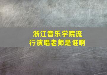 浙江音乐学院流行演唱老师是谁啊