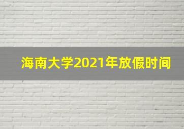 海南大学2021年放假时间