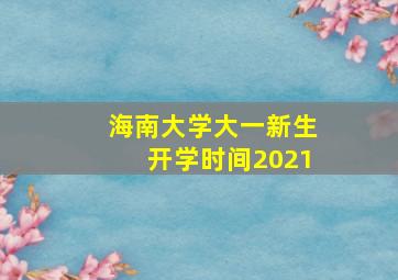 海南大学大一新生开学时间2021