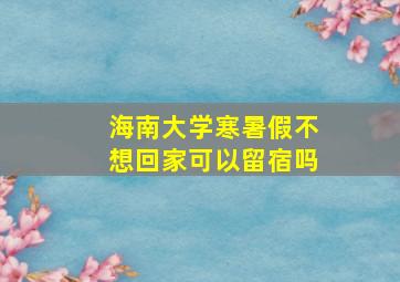 海南大学寒暑假不想回家可以留宿吗