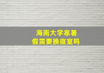 海南大学寒暑假需要换寝室吗