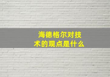 海德格尔对技术的观点是什么