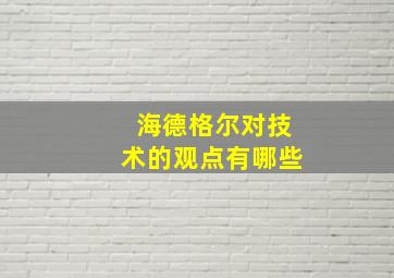 海德格尔对技术的观点有哪些