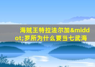 海贼王特拉法尔加·罗所为什么要当七武海