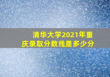 清华大学2021年重庆录取分数线是多少分