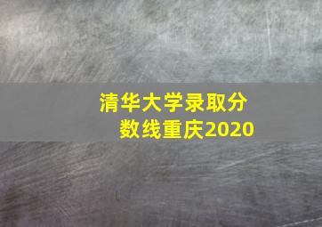 清华大学录取分数线重庆2020