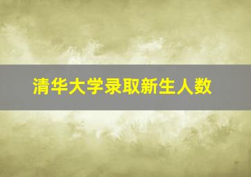 清华大学录取新生人数