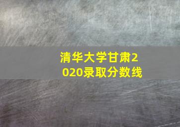 清华大学甘肃2020录取分数线