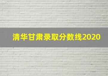 清华甘肃录取分数线2020