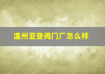 温州亚登阀门厂怎么样