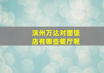 滨州万达对面饭店有哪些餐厅呢