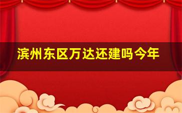 滨州东区万达还建吗今年