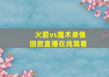 火箭vs魔术录像回放直播在线观看