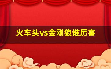 火车头vs金刚狼谁厉害