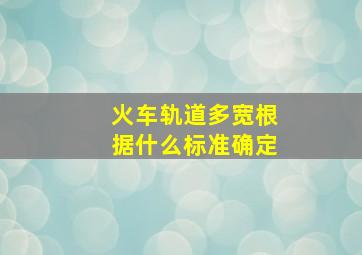 火车轨道多宽根据什么标准确定